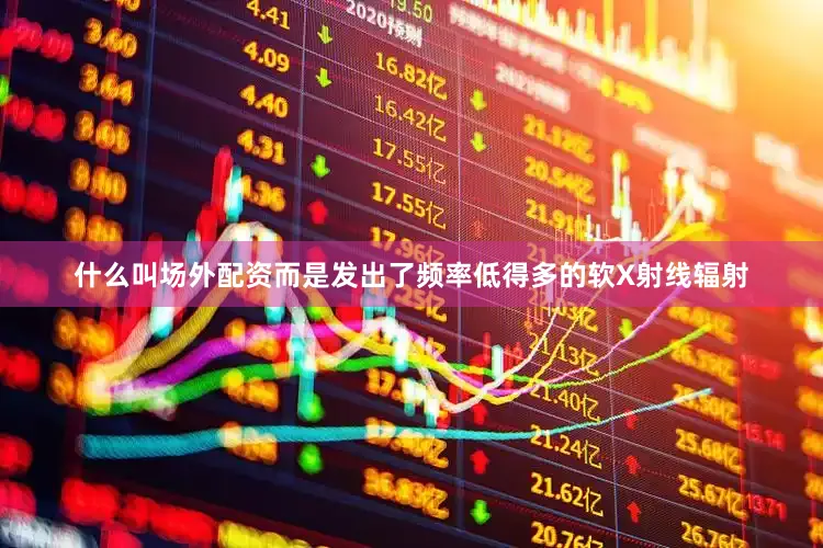 什么叫场外配资而是发出了频率低得多的软X射线辐射