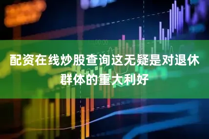 配资在线炒股查询这无疑是对退休群体的重大利好