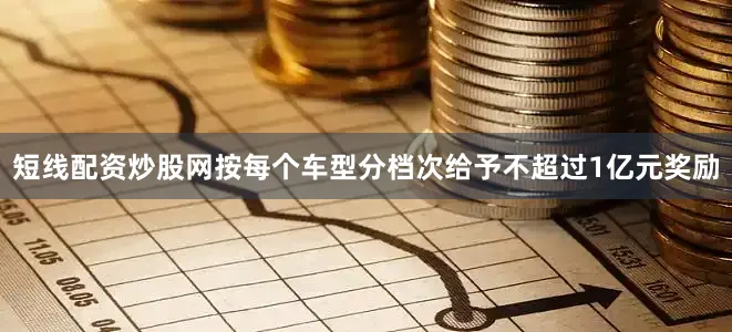 短线配资炒股网按每个车型分档次给予不超过1亿元奖励