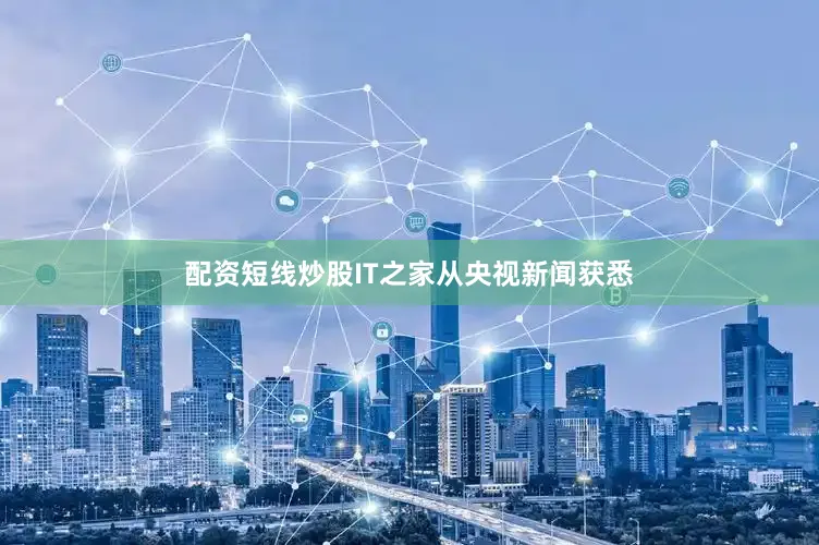 配资短线炒股IT之家从央视新闻获悉