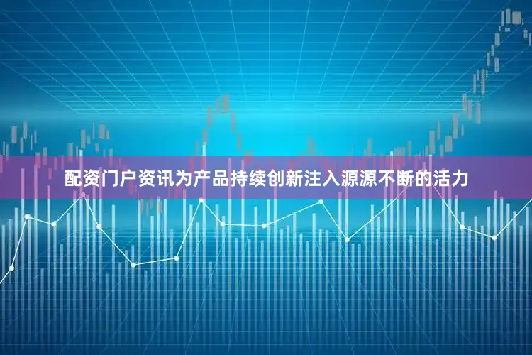 配资门户资讯为产品持续创新注入源源不断的活力