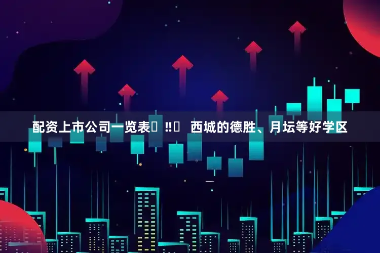 配资上市公司一览表	‼️ 西城的德胜、月坛等好学区