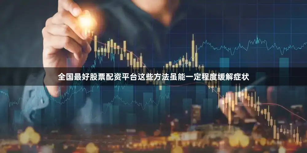 全国最好股票配资平台这些方法虽能一定程度缓解症状