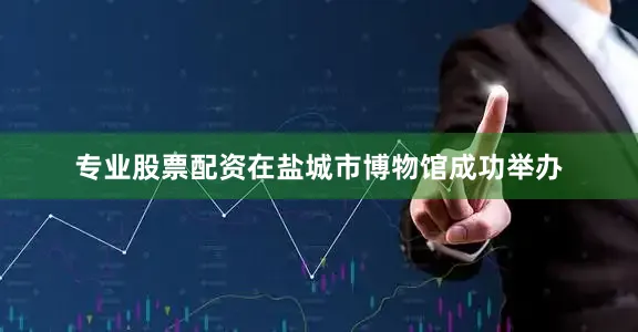 专业股票配资在盐城市博物馆成功举办