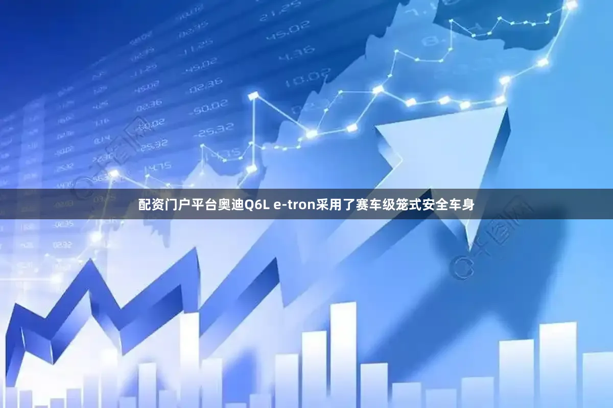 配资门户平台奥迪Q6L e-tron采用了赛车级笼式安全车身