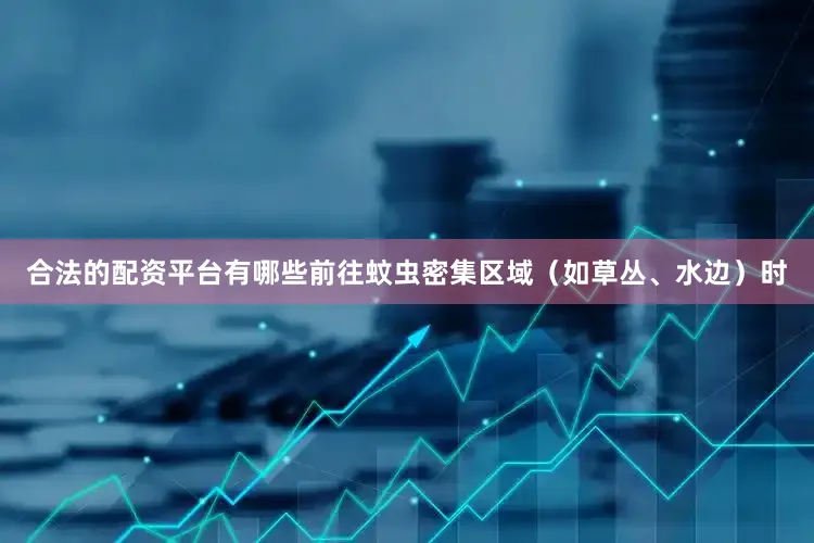 合法的配资平台有哪些前往蚊虫密集区域（如草丛、水边）时