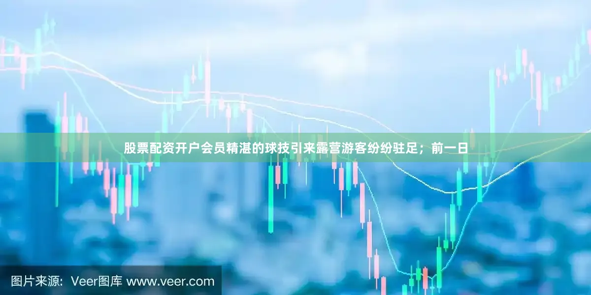 股票配资开户会员精湛的球技引来露营游客纷纷驻足；前一日