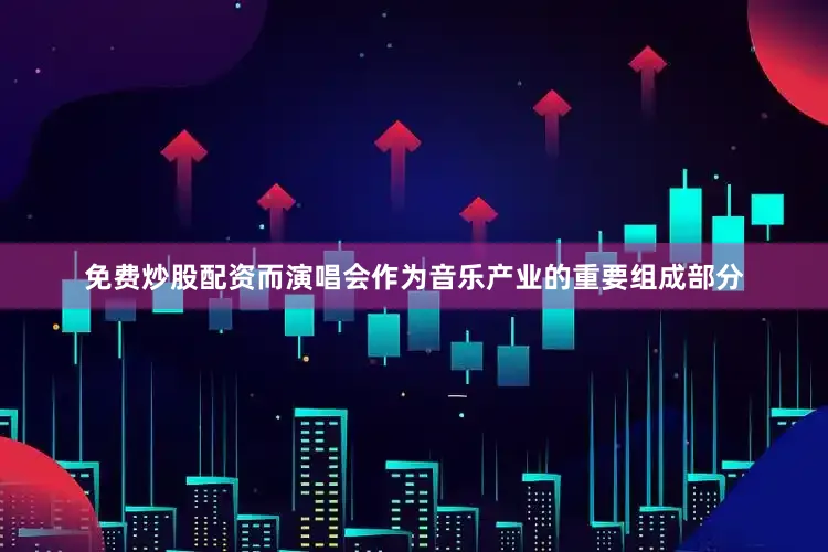 免费炒股配资而演唱会作为音乐产业的重要组成部分