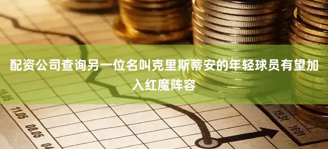 配资公司查询另一位名叫克里斯蒂安的年轻球员有望加入红魔阵容