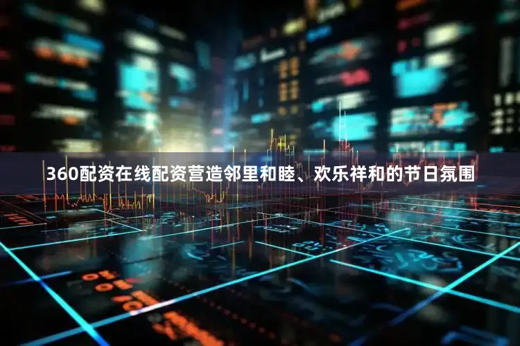 360配资在线配资营造邻里和睦、欢乐祥和的节日氛围