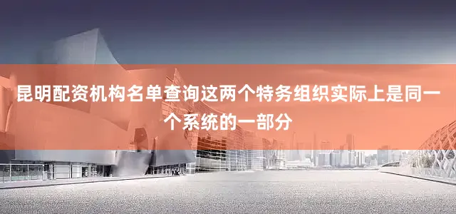 昆明配资机构名单查询这两个特务组织实际上是同一个系统的一部分
