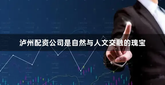 泸州配资公司是自然与人文交融的瑰宝