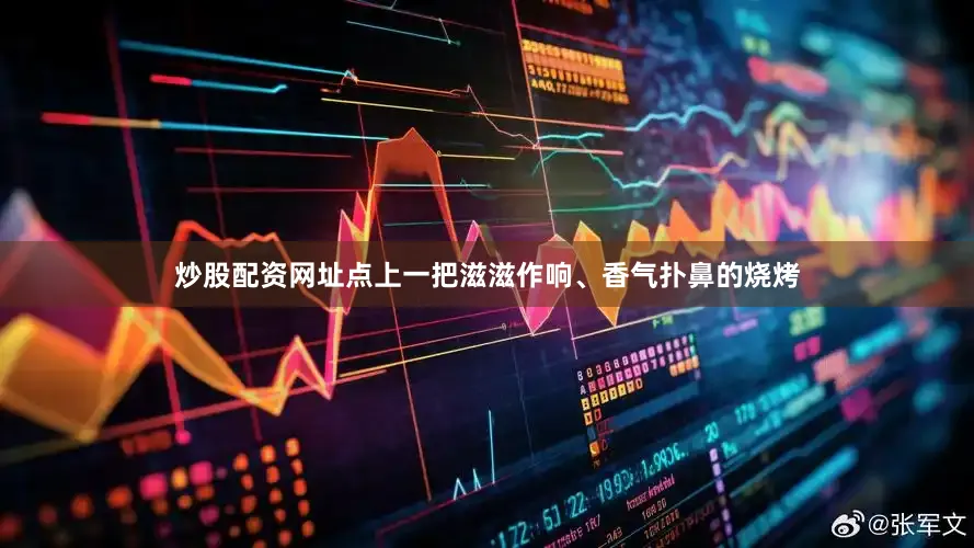 炒股配资网址点上一把滋滋作响、香气扑鼻的烧烤