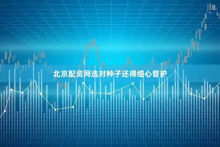 北京配资网选对种子还得细心管护