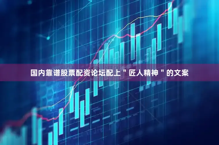 国内靠谱股票配资论坛配上＂匠人精神＂的文案
