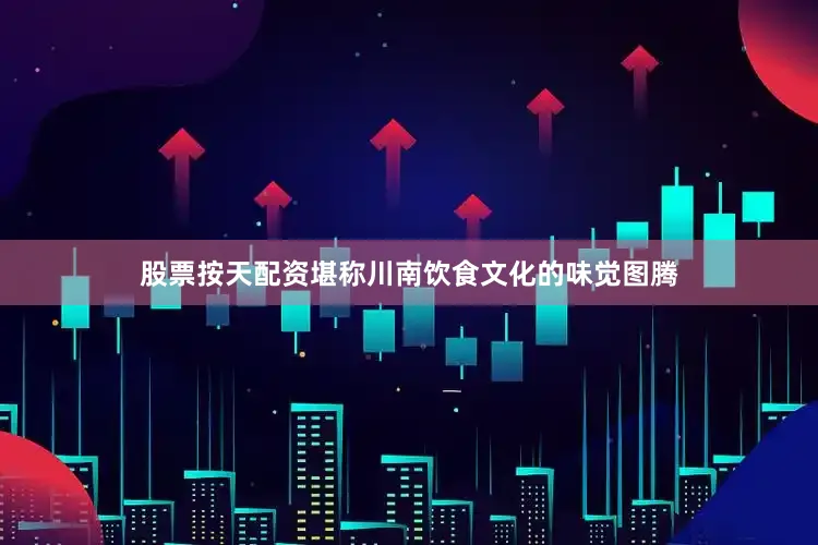 股票按天配资堪称川南饮食文化的味觉图腾