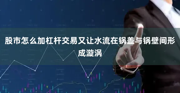 股市怎么加杠杆交易又让水流在锅盖与锅壁间形成漩涡